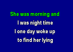 She was morning and
I was night time

I one day woke up

to find her lying