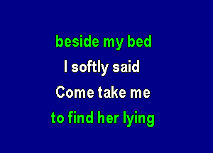 beside my bed

I softly said
Come take me
to find her lying