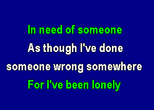 In need of someone
As though I've done
someone wrong somewhere

For I've been lonely