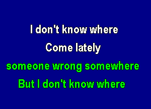 I don't know where

Come lately

someone wrong somewhere
But I don't know where