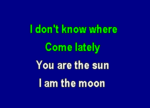 I don't know where

Come lately

You are the sun
lam the moon