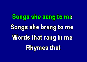 Songs she sang to me
Songs she brang to me

Words that rang in me
Rhymes that