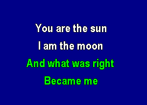 You are the sun
lam the moon

And what was right

Became me