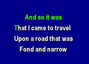 And so it was
That I came to travel

Upon a road that was

Fond and narrow