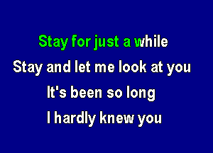 Stay forjust a while
Stay and let me look at you
It's been so long

I hardly knew you