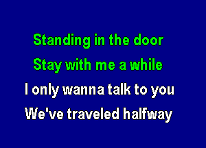 Standing in the door
Stay with me a while
I only wanna talk to you

We've traveled halfway