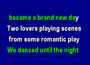 became a brand new day
Two lovers playing scenes
from some romantic play
We danced until the night
