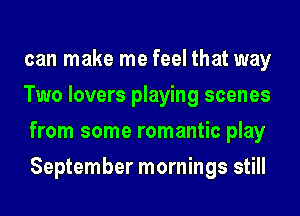 can make me feel that way
Two lovers playing scenes
from some romantic play
September mornings still