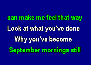 can make me feel that way
Look at what you've done
Why you've become

September mornings still