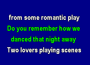 from some romantic play

Do you remember how we
danced that night away

Two lovers playing scenes