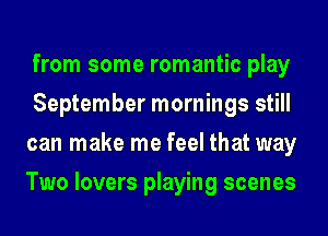 from some romantic play
September mornings still
can make me feel that way
Two lovers playing scenes