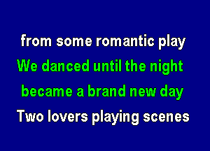 from some romantic play
We danced until the night
became a brand new day
Two lovers playing scenes