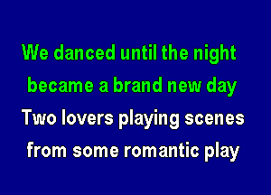 We danced until the night
became a brand new day
Two lovers playing scenes
from some romantic play