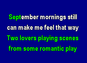 September mornings still
can make me feel that way
Two lovers playing scenes

from some romantic play