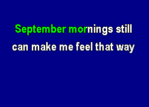 September mornings still

can make me feel that way