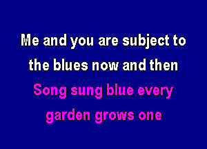 Me and you are subject to

the blues now and then