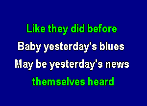 Like they did before
Baby yesterday's blues

May be yesterday's news

themselves heard