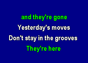 and they're gone
Yesterday's moves

Don't stay in the grooves

They're here