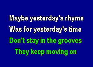 Maybe yesterday's rhyme
Was for yesterday's time

Don't stay in the grooves

They keep moving on