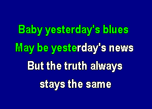 Baby yesterday's blues
May be yesterday's news

But the truth always

stays the same