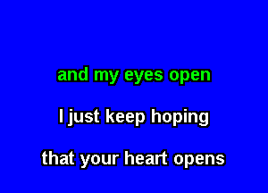 and my eyes open

ljust keep hoping

that your heart opens