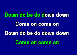 Down do be do down down
Come on come on

Down do be do down down

Come on come on