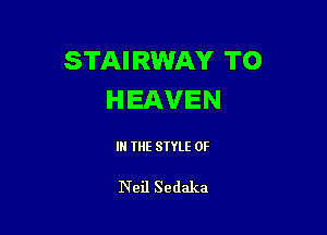 STAIRWAY TO
HEAVEN

IN THE STYLE 0F

Neil Sedaka