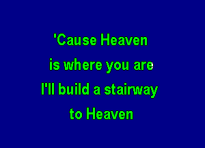 'Cause Heaven
is where you are

I'll build a stairway

to Heaven