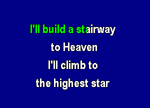 I'll build a stairway

to Heaven
I'll climb to
the highest star