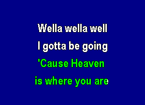 Wella wella well

I gotta be going

'Cause Heaven
is where you are