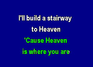 I'll build a stairway

to Heaven
'Cause Heaven
is where you are