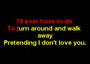 I'll 9ver have to do
To turn around and walk

away
Pretending I don't love you.