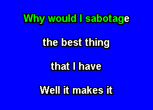 Why would I sabotage

the best thing
that l have

Well it makes it