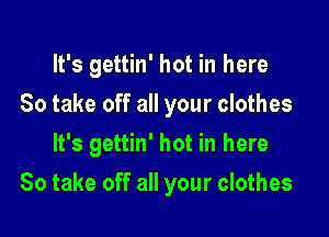 It's gettin' hot in here
So take off all your clothes
It's gettin' hot in here

So take off all your clothes