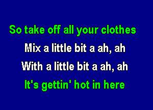 So take off all your clothes
Mix a little bit a ah, ah
With a little bit a ah, ah

It's gettin' hot in here