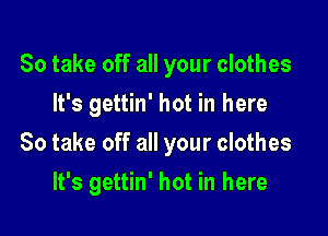 So take off all your clothes
It's gettin' hot in here

So take off all your clothes

lt's gettin' hot in here