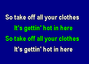 So take off all your clothes
It's gettin' hot in here

So take off all your clothes

lt's gettin' hot in here