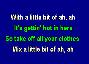 With a little bit of ah, ah
It's gettin' hot in here

So take off all your clothes
Mix a little bit of ah, ah