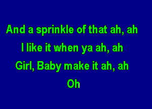 And a sprinkle of that ah, ah
I like it when ya ah, ah

Girl, Baby make it ah, ah
0h