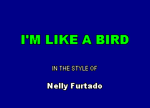 II'M ILIIIKIE A IBIIIRID

IN THE STYLE 0F

Nelly Furtado