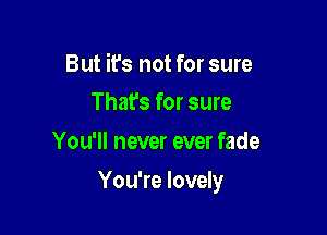 But it's not for sure
That's for sure

You'll never ever fade

You're lovely