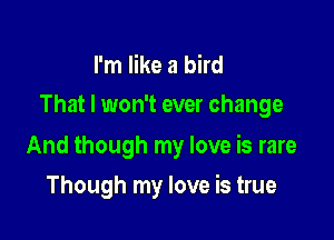 I'm like a bird

That I won't ever change

And though my love is rare

Though my love is true