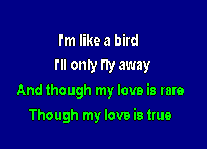 I'm like a bird

I'll only fly away

And though my love is rare

Though my love is true