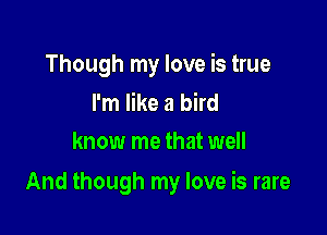 Though my love is true
I'm like a bird

know me that well

And though my love is rare