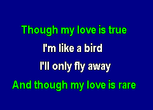 Though my love is true
I'm like a bird

I'll only fly away

And though my love is rare