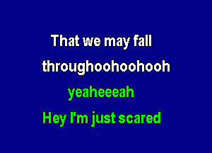 That we may fall
throughoohoohooh
yeaheeeah

Hey I'm just scared