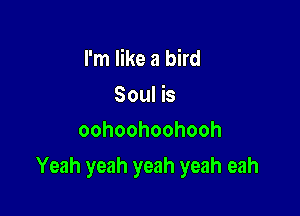 I'm like a bird
Soul is
oohoohoohooh

Yeah yeah yeah yeah eah