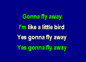 Gonna fly away

I'm like a little bird
Yes gonna fly away

Yes gonna fly away