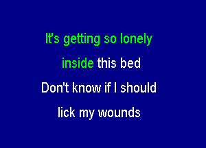 lfs getting so lonely

inside this bed
Don't know ifl should

lick my wounds