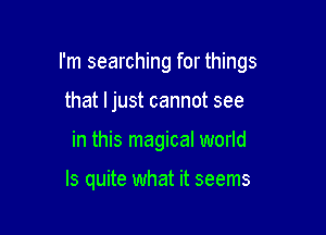 I'm searching for things

that ljust cannot see
in this magical world

Is quite what it seems